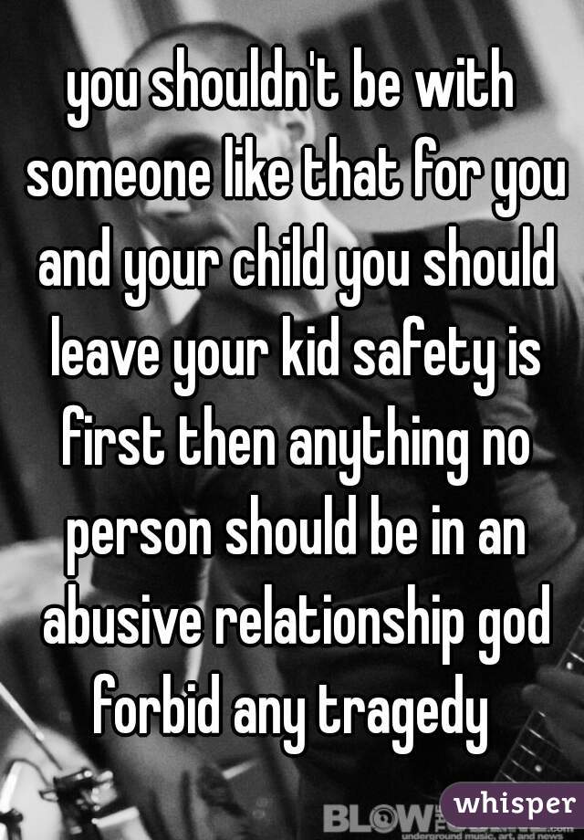 you shouldn't be with someone like that for you and your child you should leave your kid safety is first then anything no person should be in an abusive relationship god forbid any tragedy 