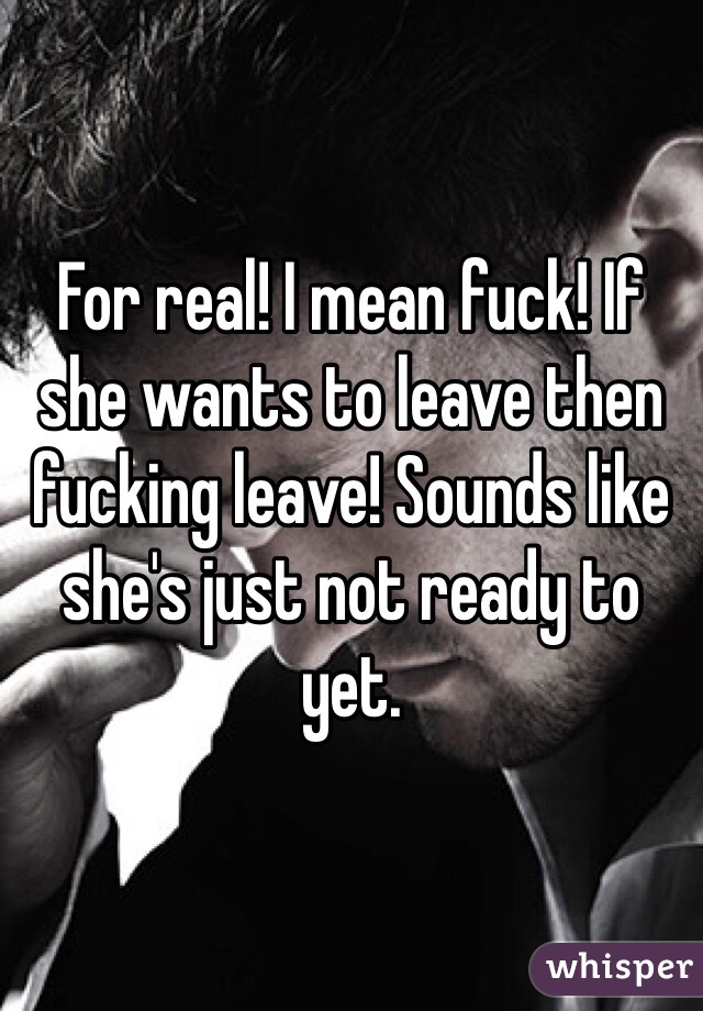 For real! I mean fuck! If she wants to leave then fucking leave! Sounds like she's just not ready to yet.