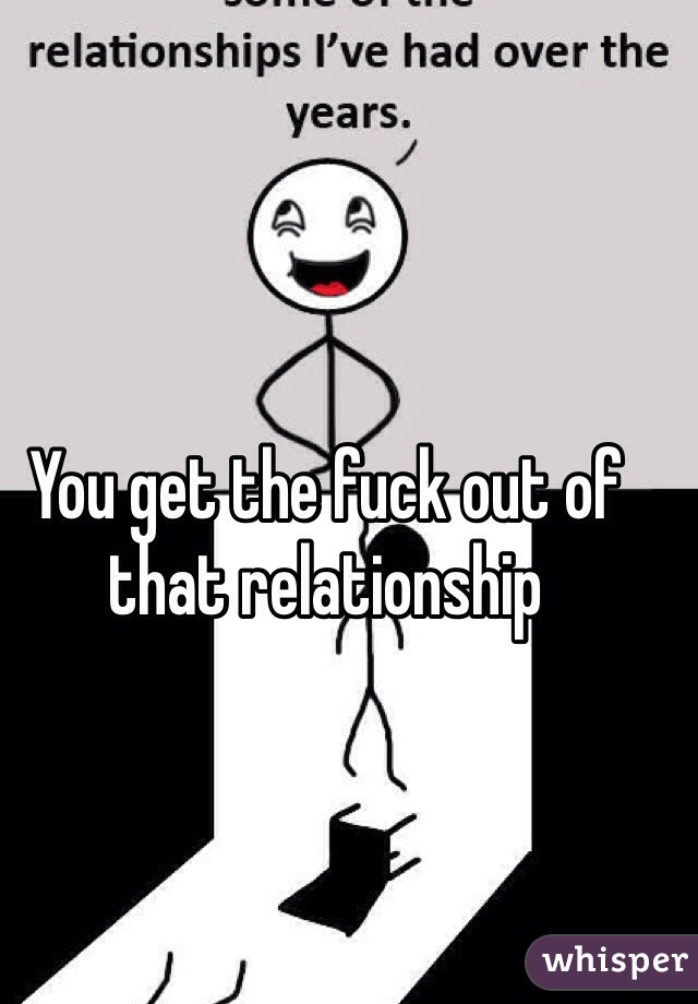 You get the fuck out of that relationship