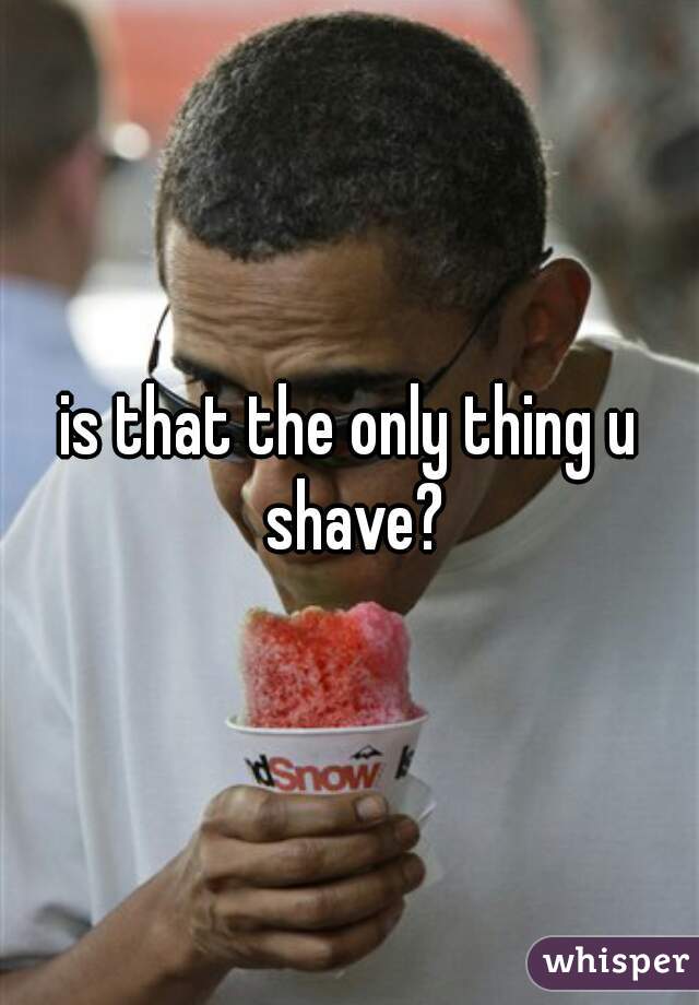 is that the only thing u shave?