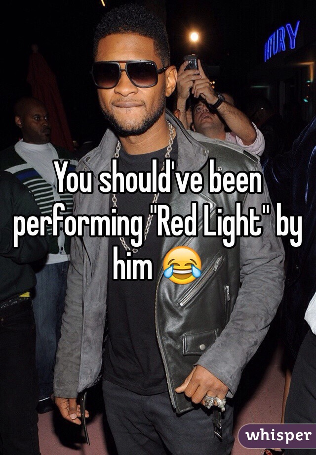 You should've been performing "Red Light" by him 😂