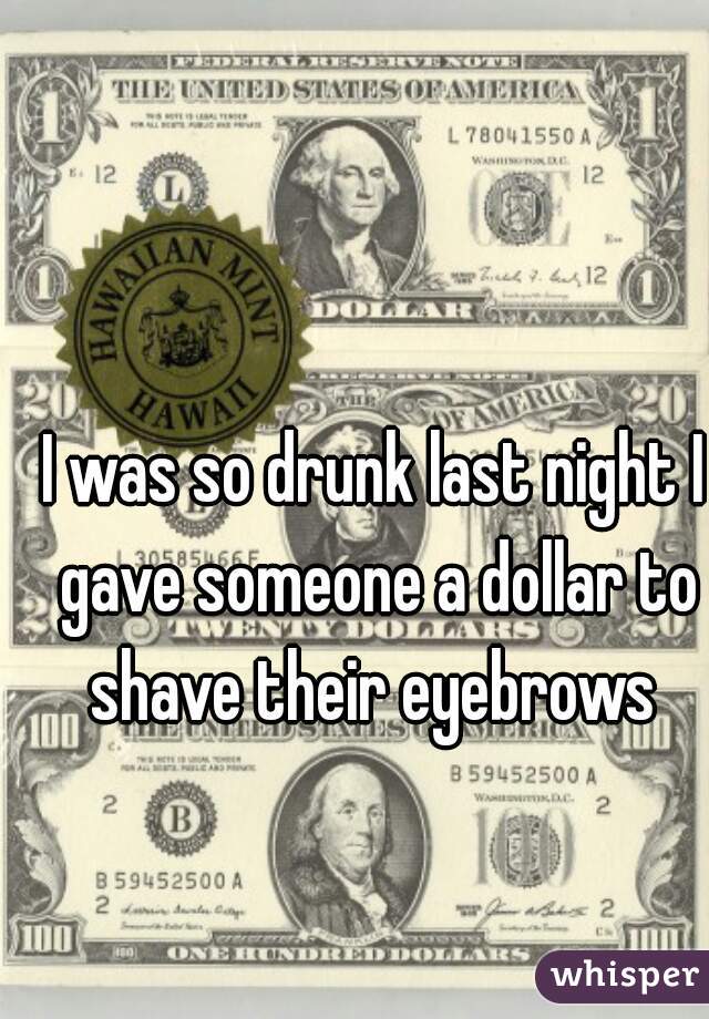 I was so drunk last night I gave someone a dollar to shave their eyebrows 