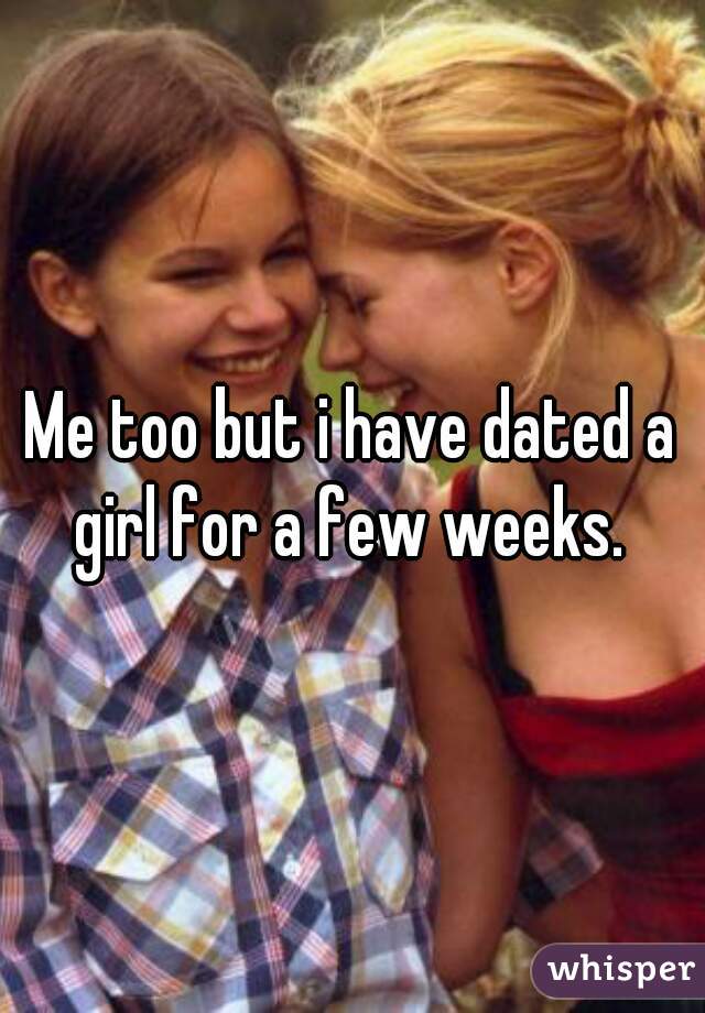 Me too but i have dated a girl for a few weeks. 