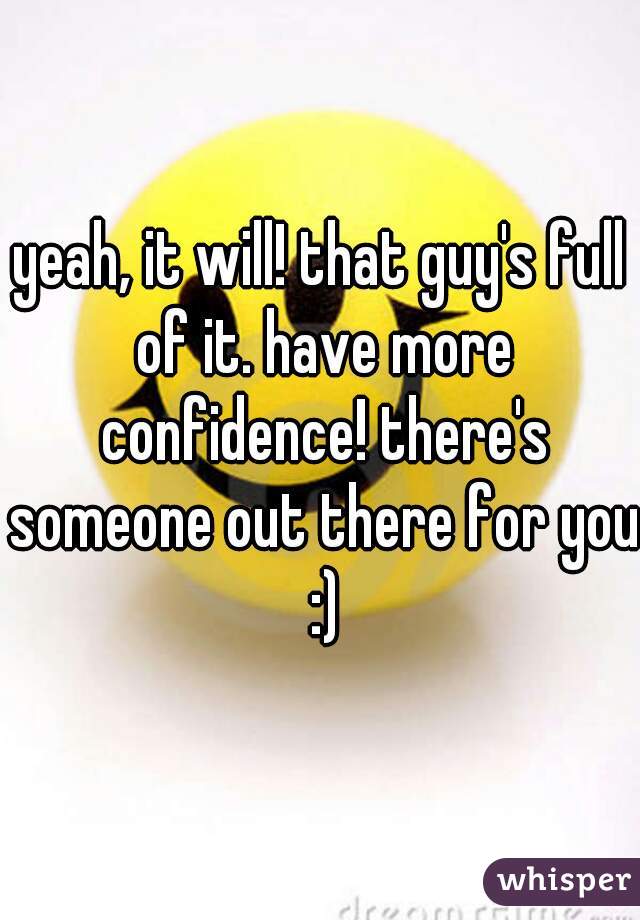 yeah, it will! that guy's full of it. have more confidence! there's someone out there for you :)