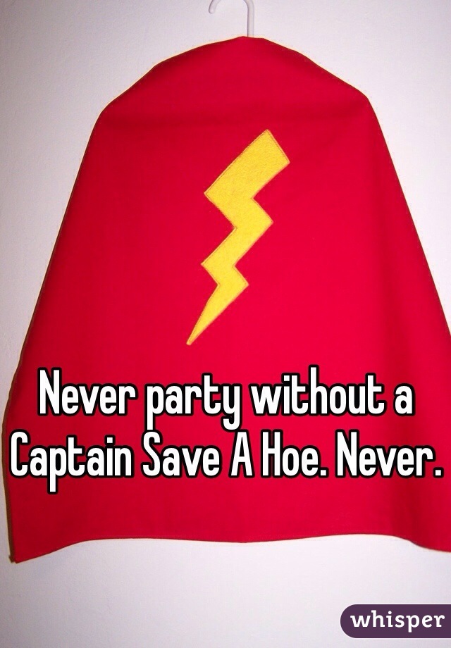 Never party without a Captain Save A Hoe. Never. 