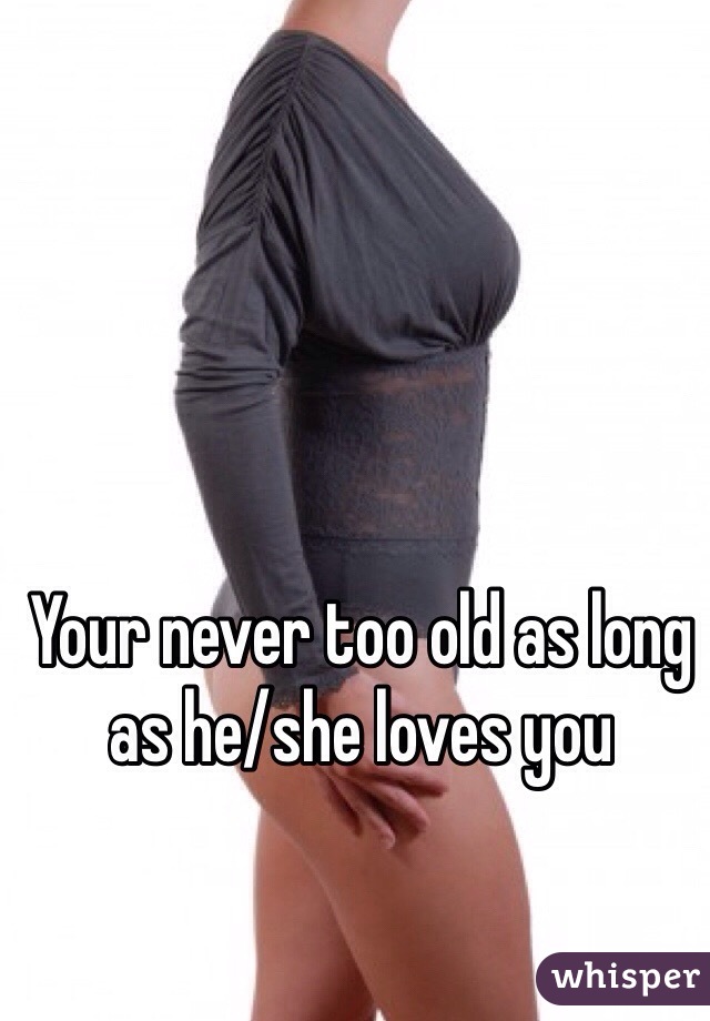 Your never too old as long as he/she loves you