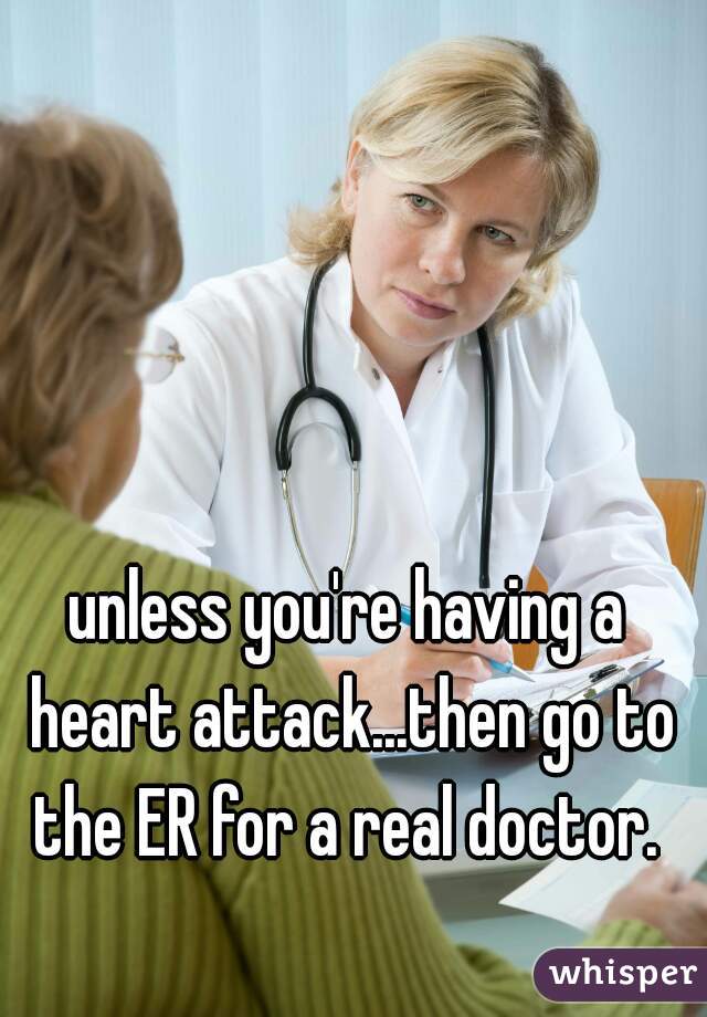 unless you're having a heart attack...then go to the ER for a real doctor. 