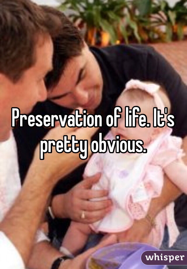 Preservation of life. It's pretty obvious. 