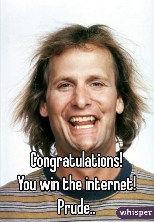 Congratulations!

You win the internet!

Prude..