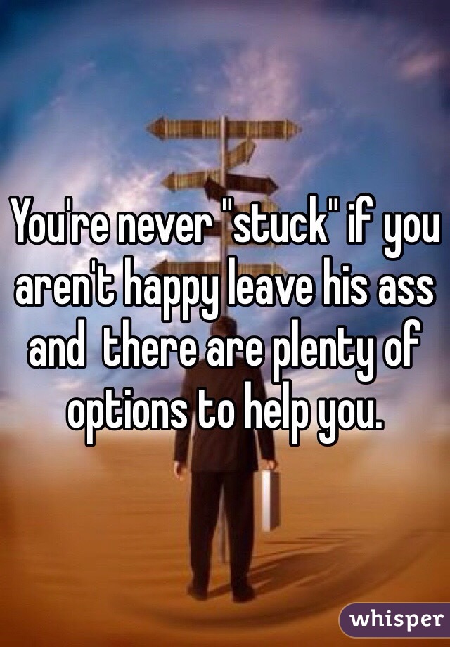 You're never "stuck" if you aren't happy leave his ass and  there are plenty of options to help you.