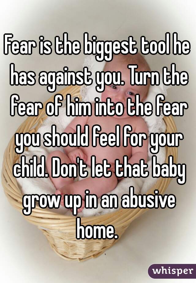 Fear is the biggest tool he has against you. Turn the fear of him into the fear you should feel for your child. Don't let that baby grow up in an abusive home. 