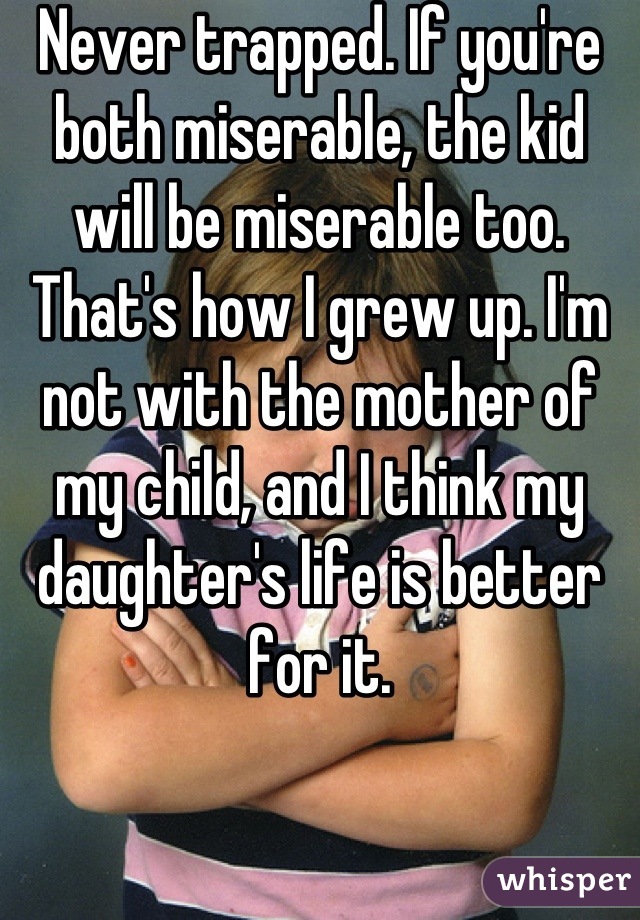 Never trapped. If you're both miserable, the kid will be miserable too. That's how I grew up. I'm not with the mother of my child, and I think my daughter's life is better for it.