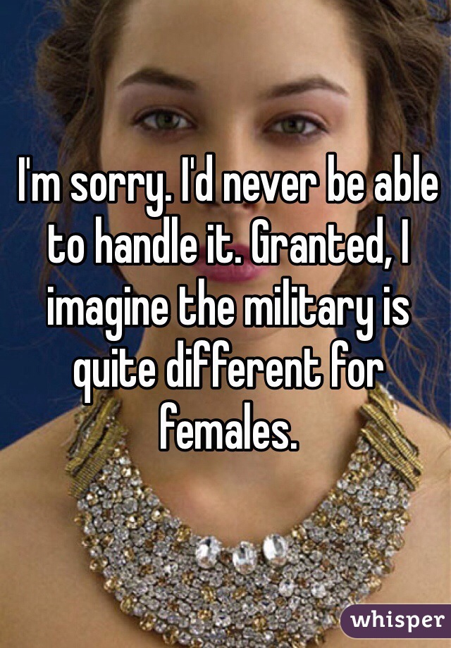 I'm sorry. I'd never be able to handle it. Granted, I imagine the military is quite different for females.