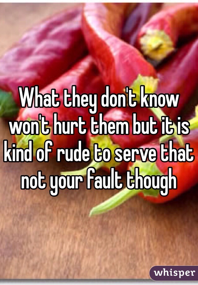 What they don't know won't hurt them but it is kind of rude to serve that not your fault though 