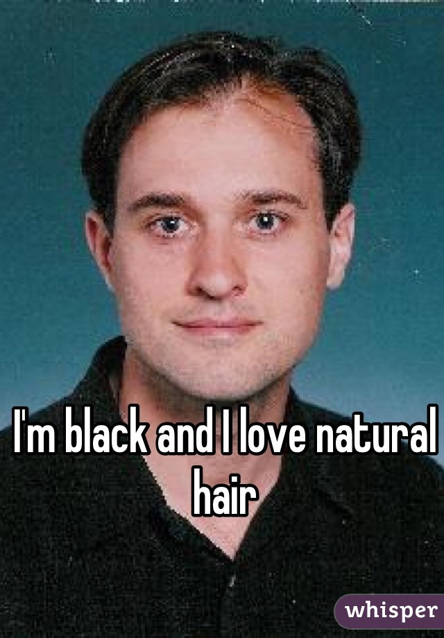 I'm black and I love natural hair