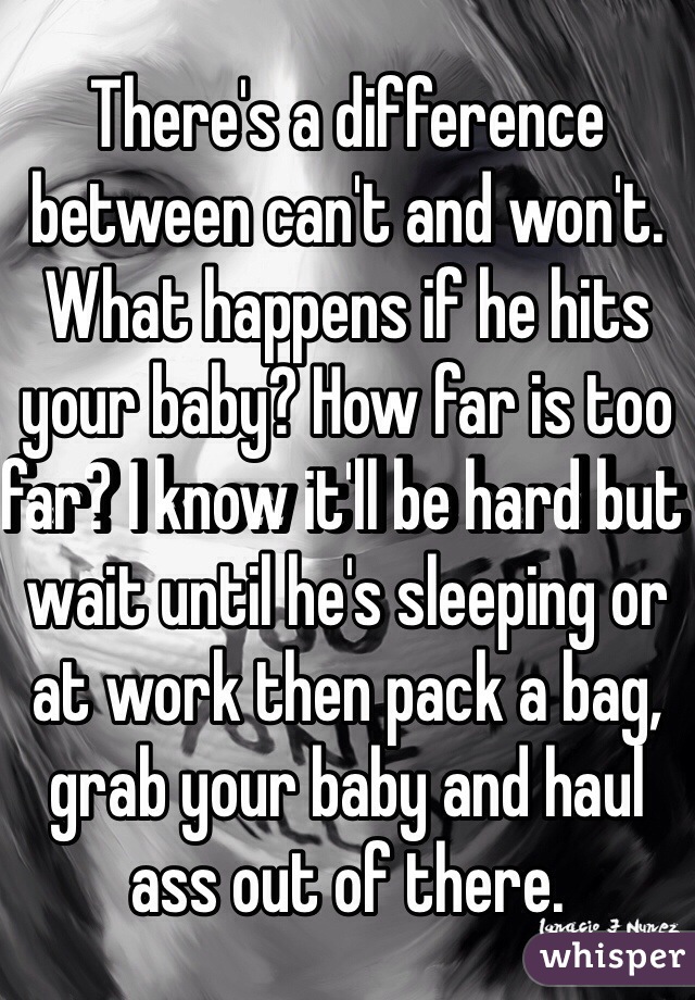 There's a difference between can't and won't. What happens if he hits your baby? How far is too far? I know it'll be hard but wait until he's sleeping or at work then pack a bag, grab your baby and haul ass out of there.