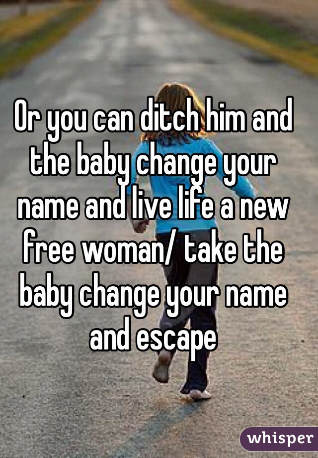 Or you can ditch him and the baby change your name and live life a new free woman/ take the baby change your name and escape 
 