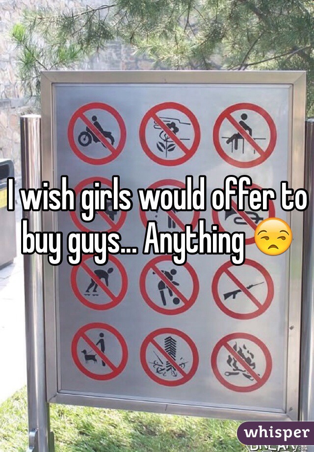 I wish girls would offer to buy guys... Anything 😒