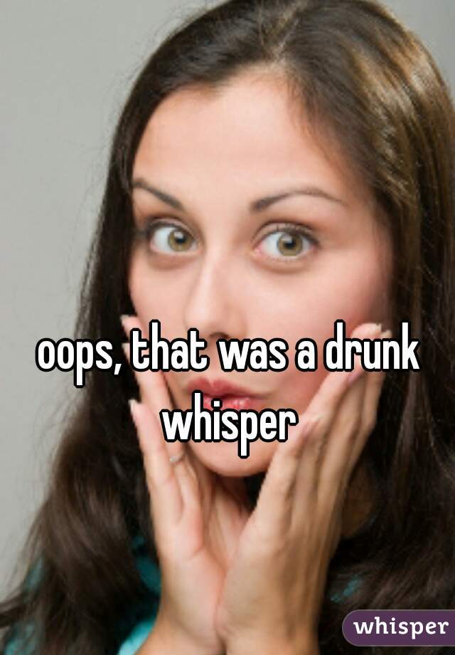 oops, that was a drunk whisper 
