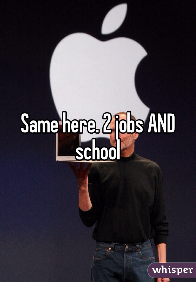 Same here. 2 jobs AND school 