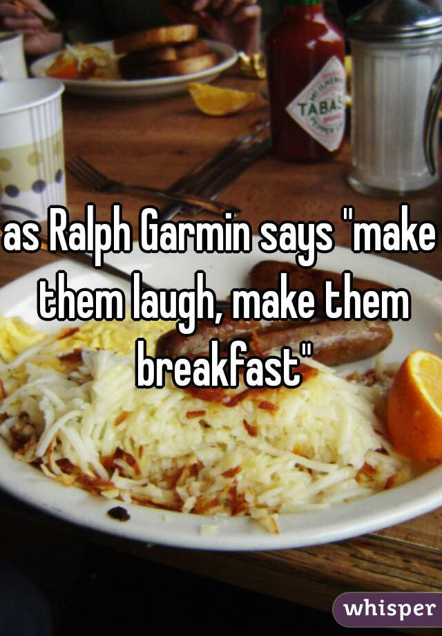as Ralph Garmin says "make them laugh, make them breakfast"