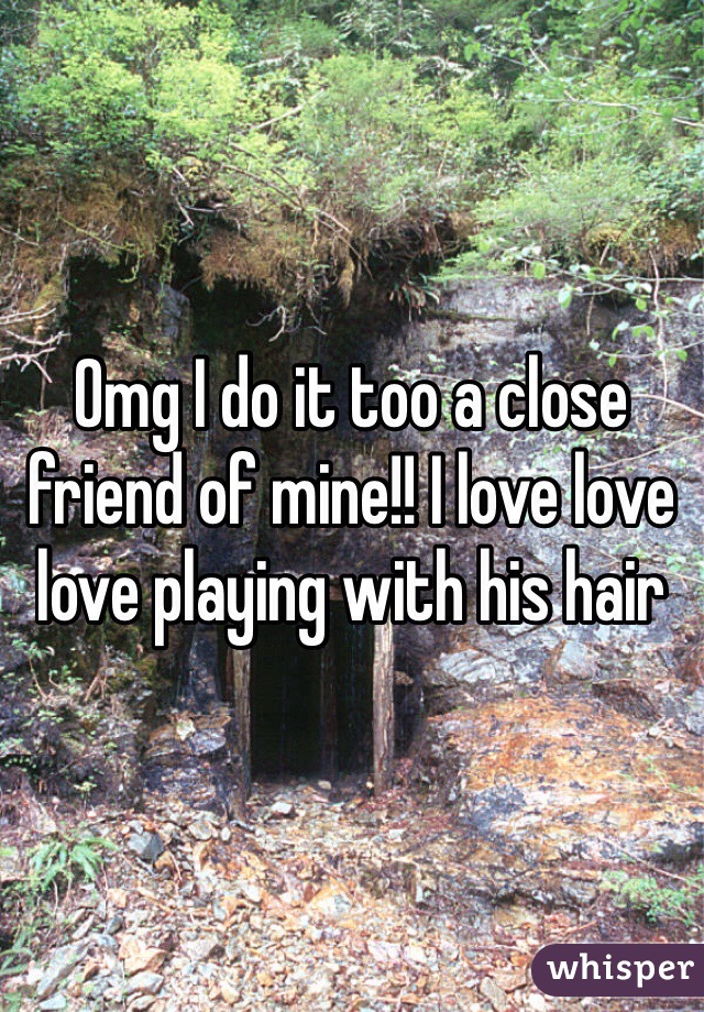 Omg I do it too a close friend of mine!! I love love love playing with his hair 