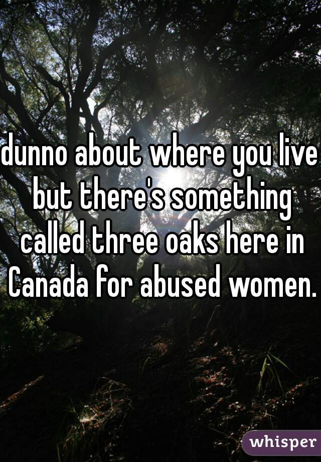 dunno about where you live but there's something called three oaks here in Canada for abused women.