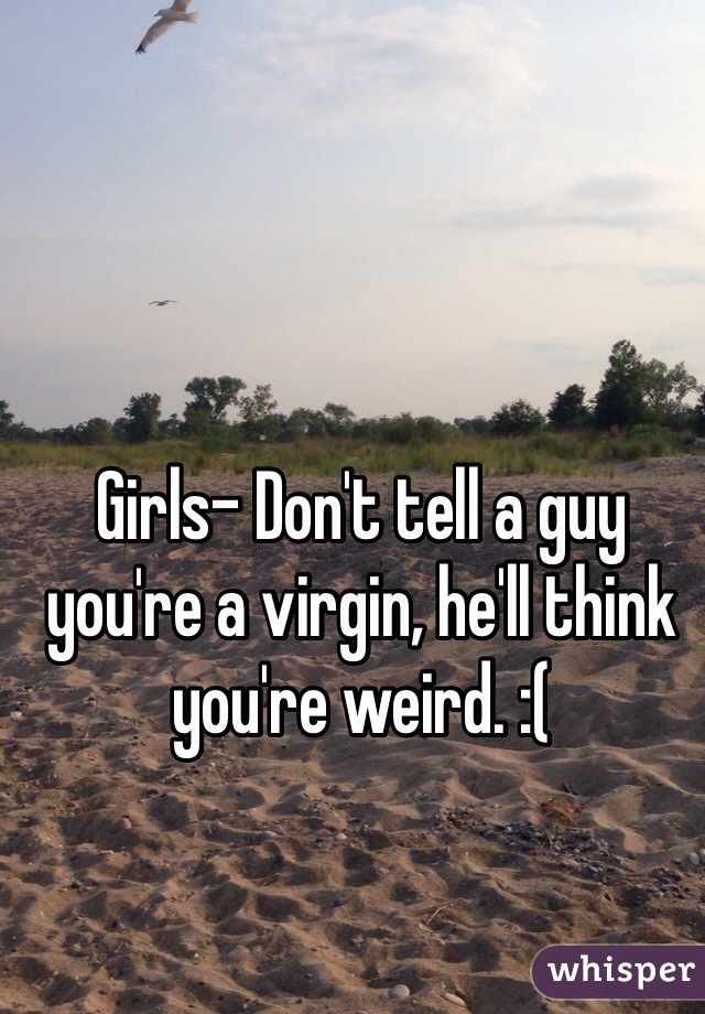 Girls- Don't tell a guy you're a virgin, he'll think you're weird. :(