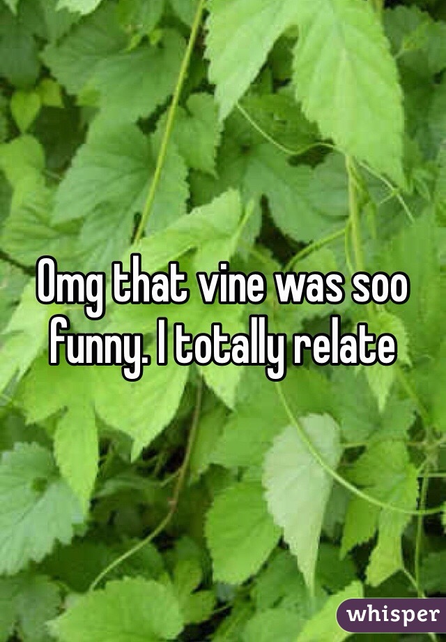 Omg that vine was soo funny. I totally relate 