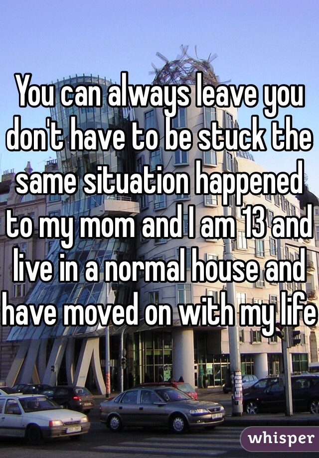 You can always leave you don't have to be stuck the same situation happened to my mom and I am 13 and live in a normal house and have moved on with my life