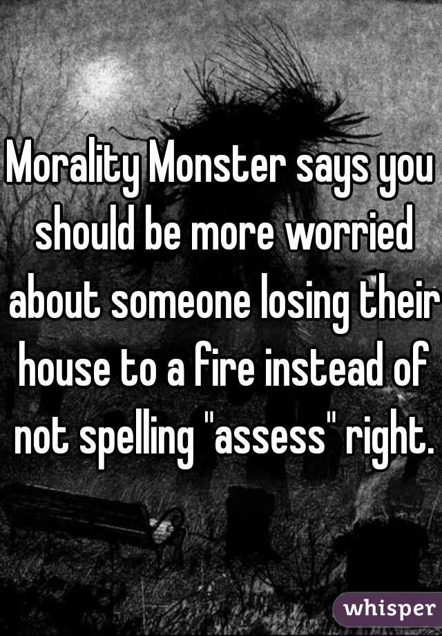 Morality Monster says you should be more worried about someone losing their house to a fire instead of not spelling "assess" right.