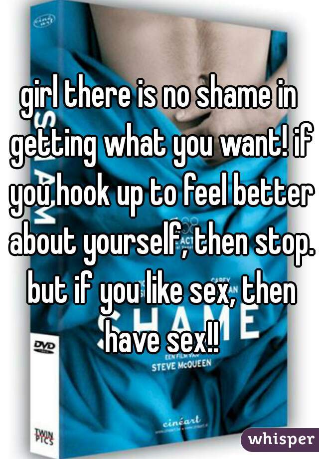 girl there is no shame in getting what you want! if you hook up to feel better about yourself, then stop. but if you like sex, then have sex!!