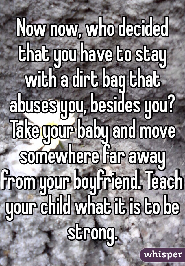 Now now, who decided that you have to stay with a dirt bag that abuses you, besides you? Take your baby and move somewhere far away from your boyfriend. Teach your child what it is to be strong. 