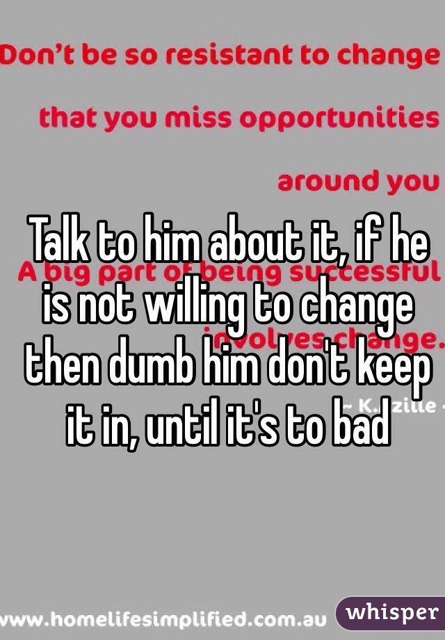 Talk to him about it, if he is not willing to change then dumb him don't keep it in, until it's to bad 