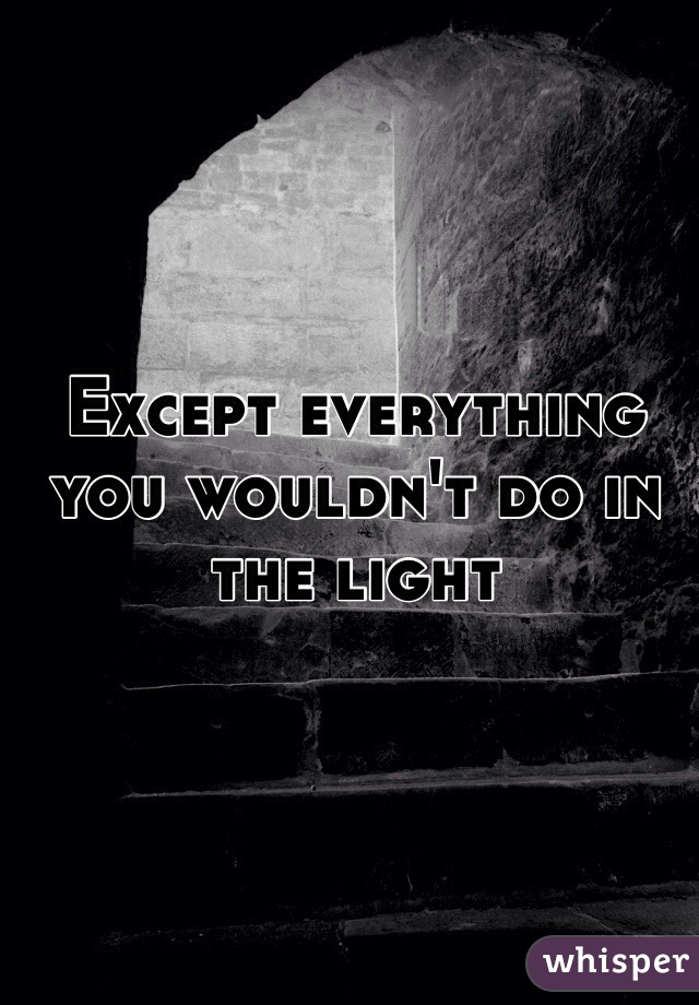 Except everything you wouldn't do in the light
