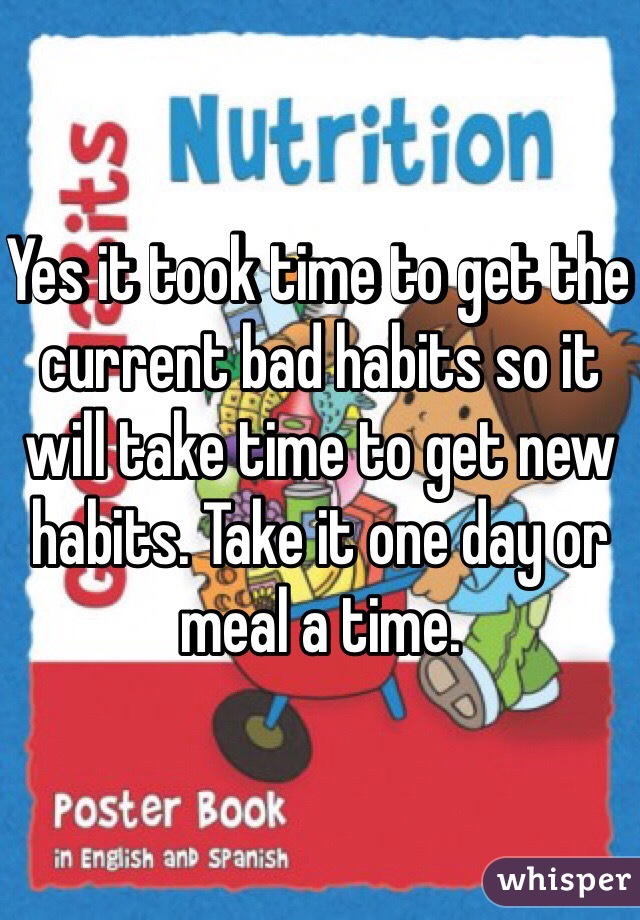 Yes it took time to get the current bad habits so it will take time to get new habits. Take it one day or meal a time.