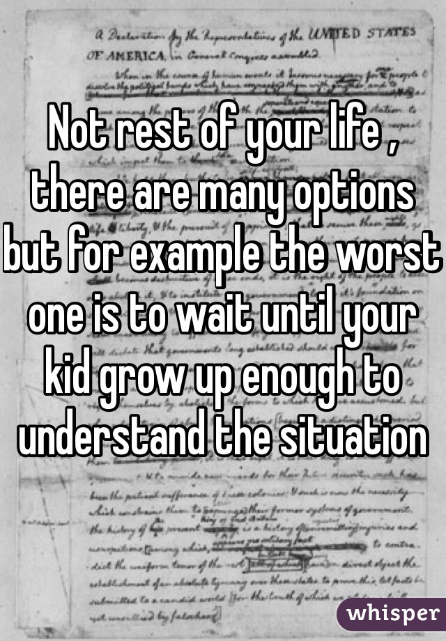 Not rest of your life , there are many options but for example the worst one is to wait until your kid grow up enough to understand the situation 