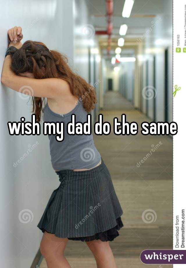 wish my dad do the same
