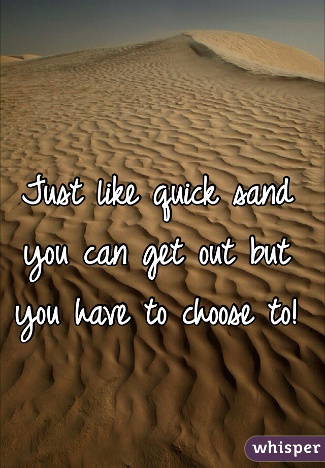 Just like quick sand you can get out but you have to choose to!