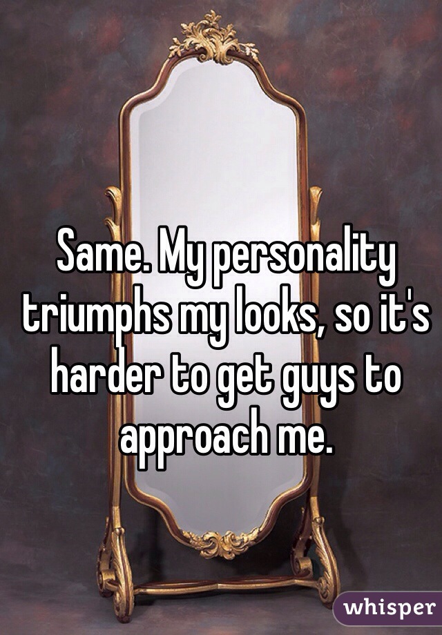 Same. My personality triumphs my looks, so it's harder to get guys to approach me.