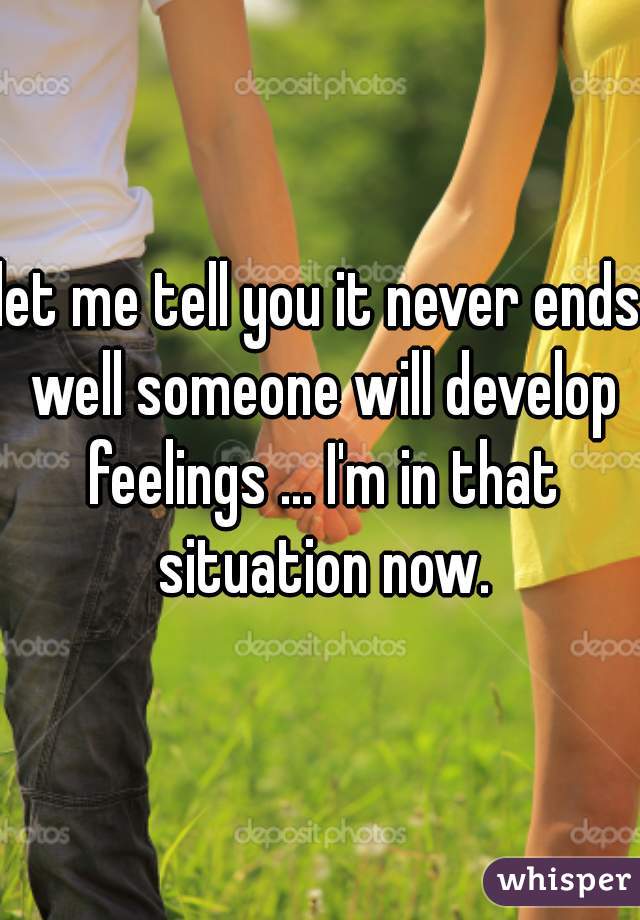 let me tell you it never ends well someone will develop feelings ... I'm in that situation now.