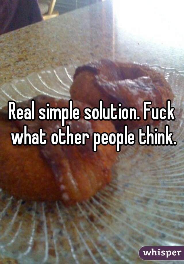 Real simple solution. Fuck what other people think.