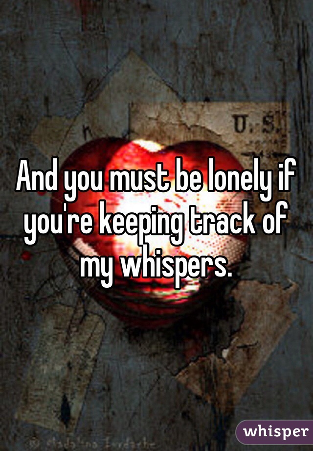 And you must be lonely if you're keeping track of my whispers. 