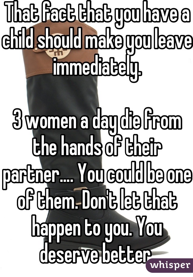 That fact that you have a child should make you leave immediately. 

3 women a day die from the hands of their partner.... You could be one of them. Don't let that happen to you. You deserve better.