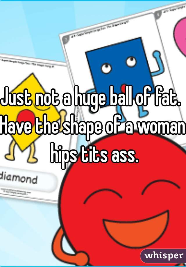 Just not a huge ball of fat. 
Have the shape of a woman.
 hips tits ass.