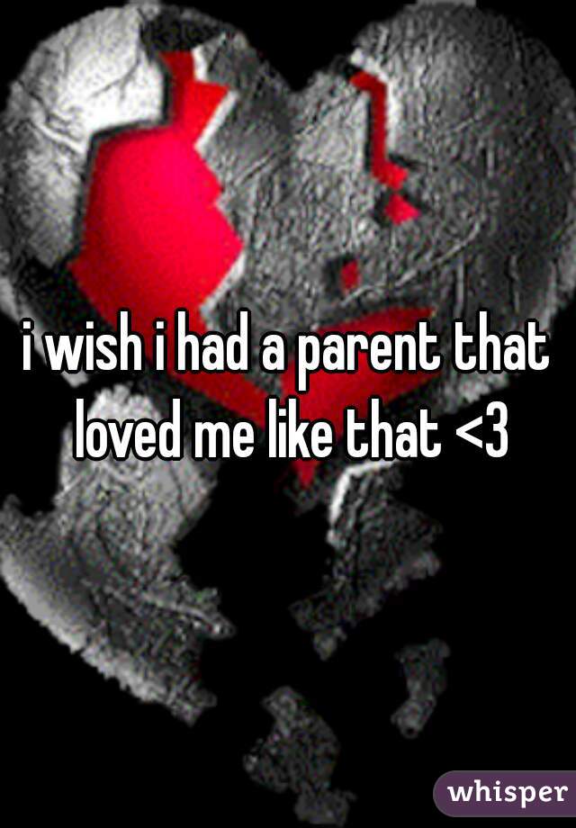 i wish i had a parent that loved me like that <3