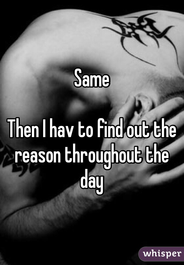 Same

Then I hav to find out the reason throughout the day