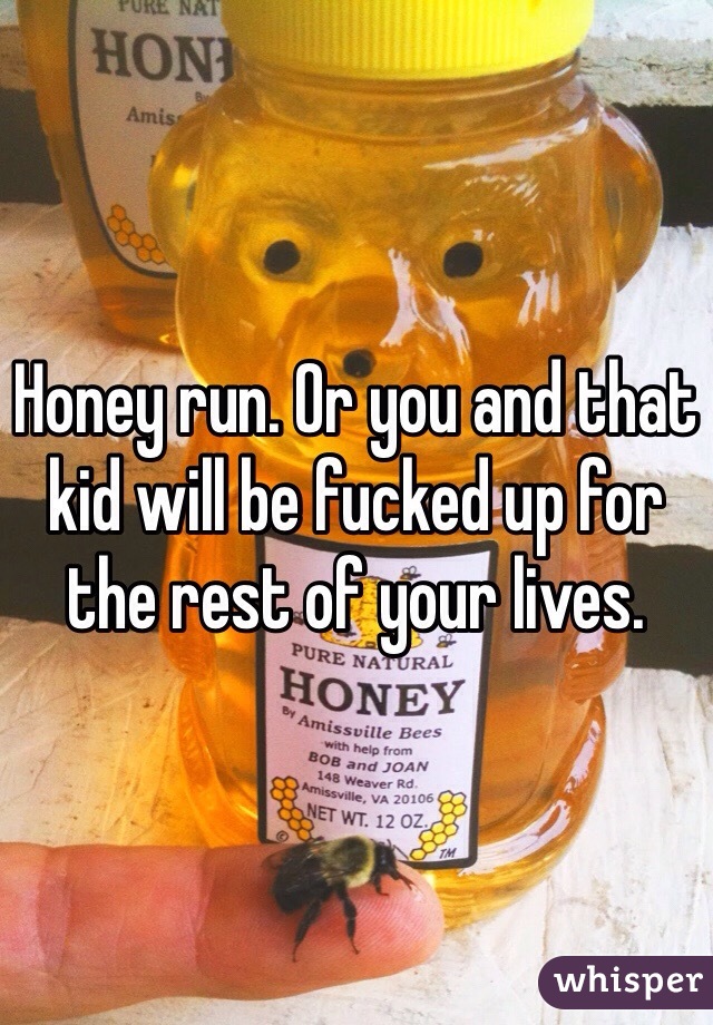 Honey run. Or you and that kid will be fucked up for the rest of your lives.