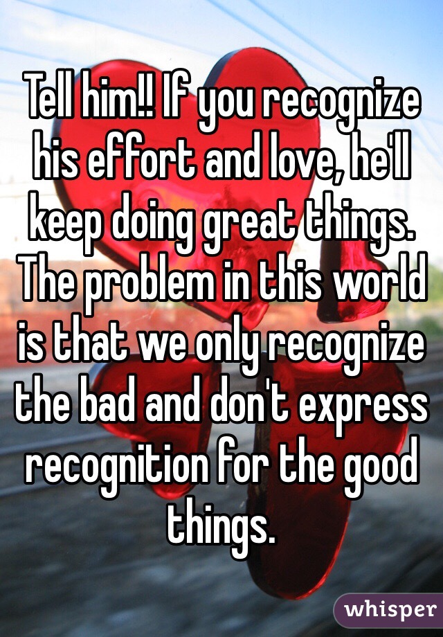 Tell him!! If you recognize his effort and love, he'll keep doing great things.
The problem in this world is that we only recognize  the bad and don't express recognition for the good things.