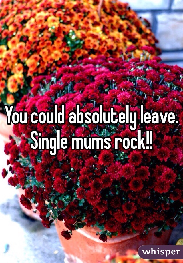 You could absolutely leave. Single mums rock!!